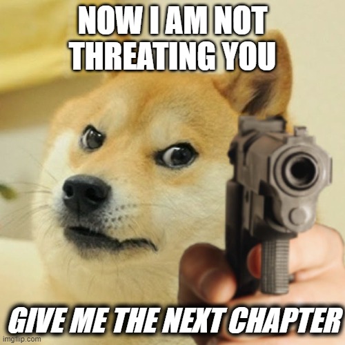 give me the next chap | NOW I AM NOT THREATING YOU; GIVE ME THE NEXT CHAPTER | image tagged in doge holding a gun | made w/ Imgflip meme maker