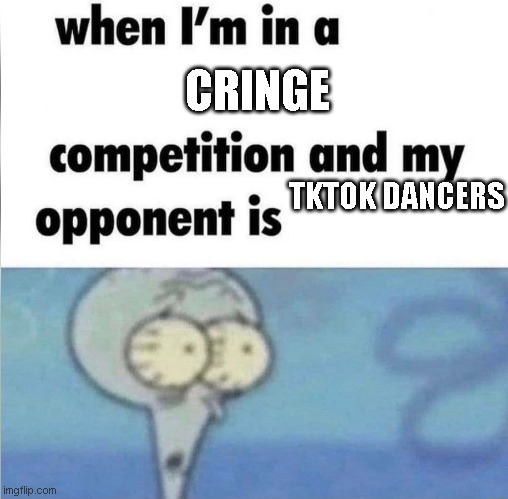 whe i'm in a competition and my opponent is | CRINGE; TKTOK DANCERS | image tagged in whe i'm in a competition and my opponent is | made w/ Imgflip meme maker