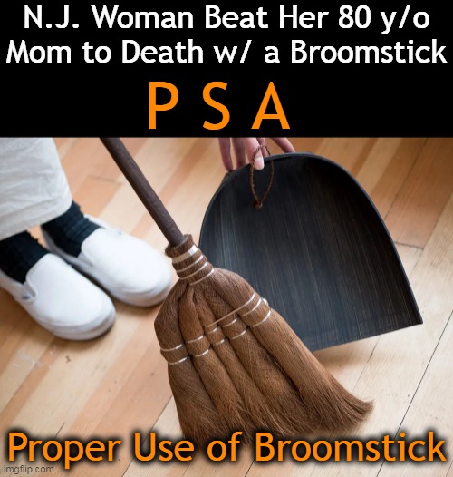 A Mother Gives You LIFE & Doesn't Deserve to Have You Take Hers . . . |  N.J. Woman Beat Her 80 y/o
Mom to Death w/ a Broomstick; P S A; Proper Use of Broomstick | image tagged in public service announcement,life,the truth,life lessons,mothers,news you can use | made w/ Imgflip meme maker