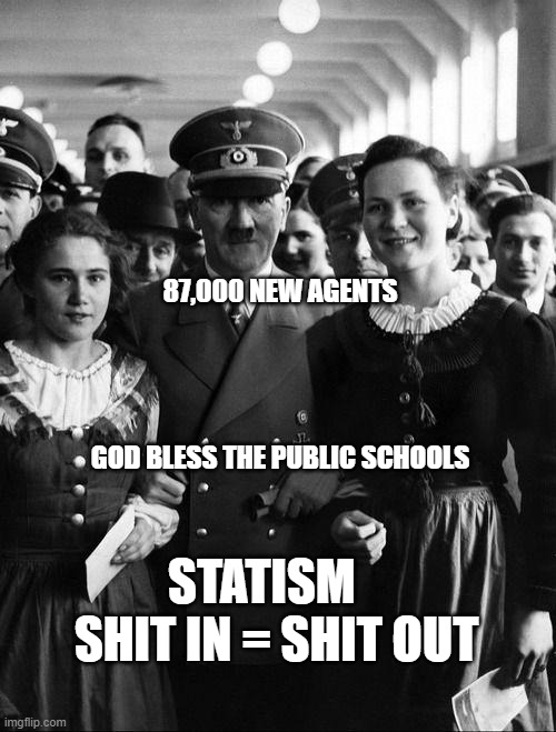 adolf hitler, people | 87,000 NEW AGENTS                                                                     
 GOD BLESS THE PUBLIC SCHOOLS; STATISM     SHIT IN = SHIT OUT | image tagged in adolf hitler people | made w/ Imgflip meme maker