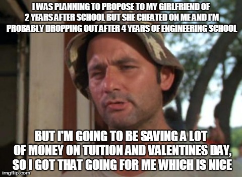 So I Got That Goin For Me Which Is Nice | I WAS PLANNING TO PROPOSE TO MY GIRLFRIEND OF 2 YEARS AFTER SCHOOL BUT SHE CHEATED ON ME AND I'M PROBABLY DROPPING OUT AFTER 4 YEARS OF ENGI | image tagged in memes,so i got that goin for me which is nice,AdviceAnimals | made w/ Imgflip meme maker