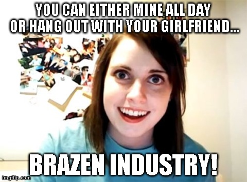 Overly Attached Girlfriend Meme | YOU CAN EITHER MINE ALL DAY OR HANG OUT WITH YOUR GIRLFRIEND... BRAZEN INDUSTRY! | image tagged in memes,overly attached girlfriend | made w/ Imgflip meme maker