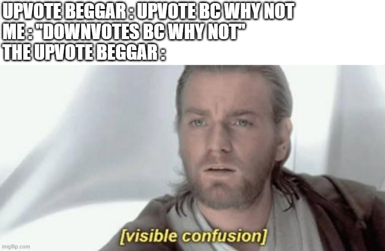 Visible Confusion | UPVOTE BEGGAR : UPVOTE BC WHY NOT
ME : "DOWNVOTES BC WHY NOT"
THE UPVOTE BEGGAR : | image tagged in visible confusion | made w/ Imgflip meme maker