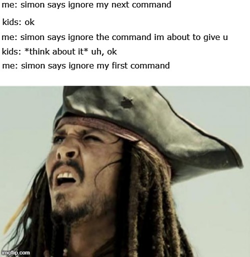 confused dafuq jack sparrow what | me: simon says ignore my next command; kids: ok; me: simon says ignore the command im about to give u; kids: *think about it* uh, ok; me: simon says ignore my first command | image tagged in confused dafuq jack sparrow what | made w/ Imgflip meme maker