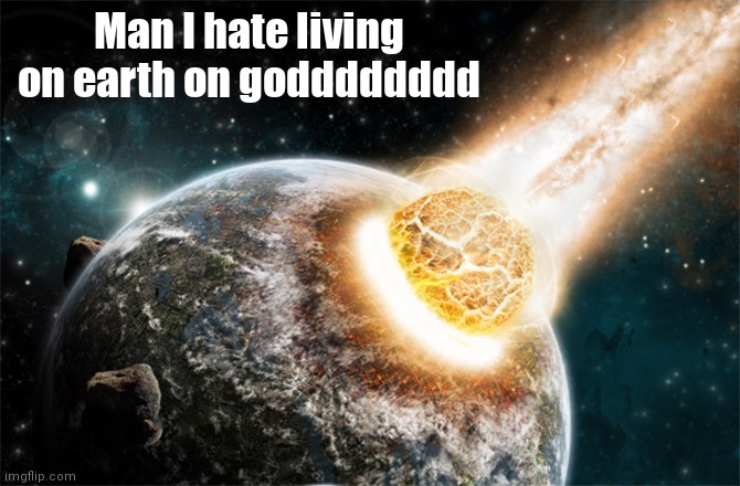 I hate the "man I hate living in" memes :/ | Man I hate living on earth on godddddddd | image tagged in man i hate living in,meteor | made w/ Imgflip meme maker