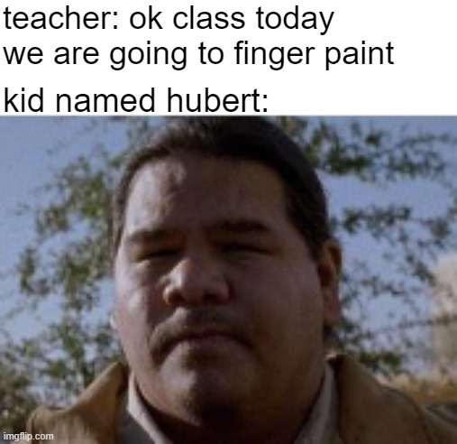 teacher: ok class today we are going to finger paint; kid named hubert: | made w/ Imgflip meme maker