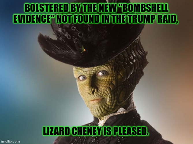 Liz Cheney | BOLSTERED BY THE NEW "BOMBSHELL EVIDENCE" NOT FOUND IN THE TRUMP RAID, LIZARD CHENEY IS PLEASED. | made w/ Imgflip meme maker