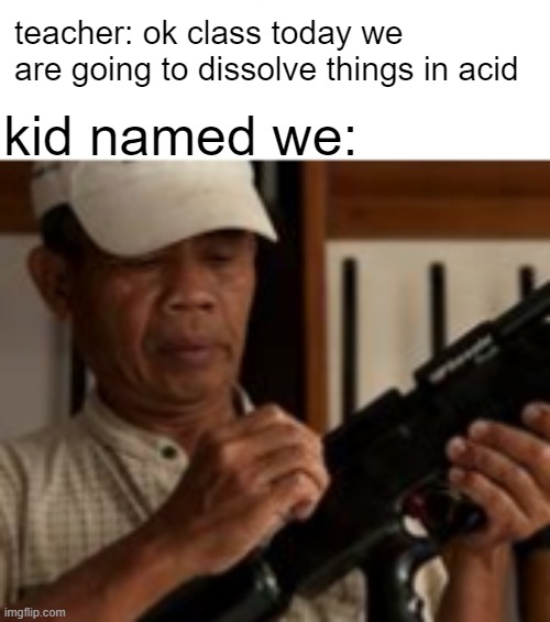 teacher: ok class today we are going to dissolve things in acid; kid named we: | made w/ Imgflip meme maker