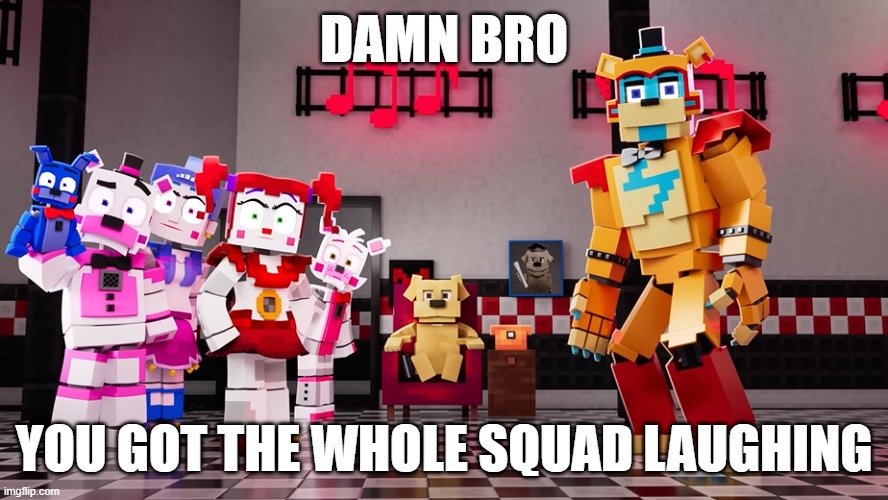 DAMN BRO; YOU GOT THE WHOLE SQUAD LAUGHING | image tagged in fnaf | made w/ Imgflip meme maker