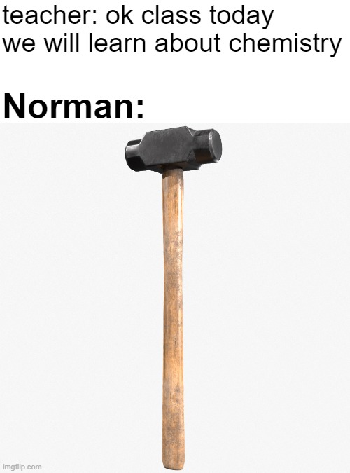 teacher: ok class today we will learn about chemistry; Norman: | made w/ Imgflip meme maker