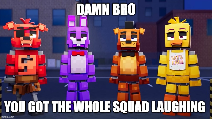 DAMN BRO; YOU GOT THE WHOLE SQUAD LAUGHING | image tagged in fnaf | made w/ Imgflip meme maker