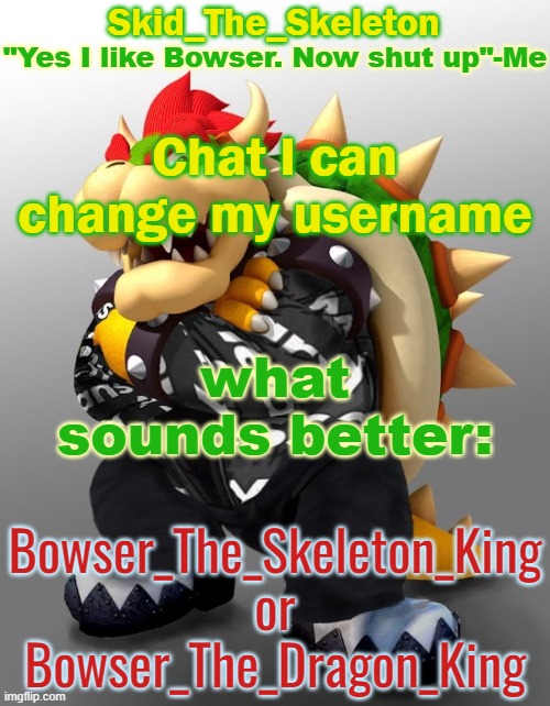 No cap | Chat I can change my username; what sounds better:; Bowser_The_Skeleton_King
or
Bowser_The_Dragon_King | image tagged in skid/toof's drop bowser temp | made w/ Imgflip meme maker
