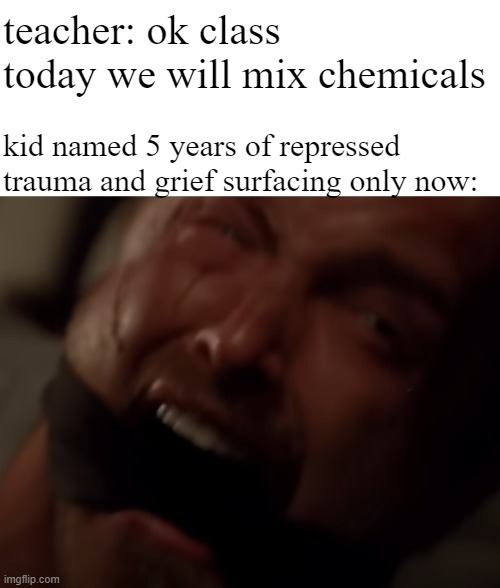 teacher: ok class today we will mix chemicals; kid named 5 years of repressed trauma and grief surfacing only now: | made w/ Imgflip meme maker