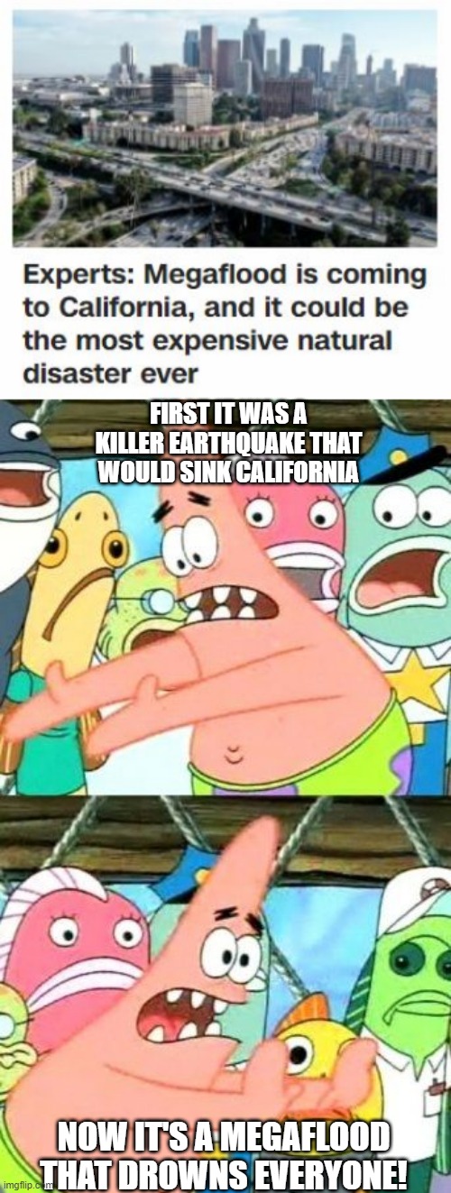 Make Up Your Mind Apocalypse! |  FIRST IT WAS A KILLER EARTHQUAKE THAT WOULD SINK CALIFORNIA; NOW IT'S A MEGAFLOOD THAT DROWNS EVERYONE! | image tagged in memes,put it somewhere else patrick | made w/ Imgflip meme maker