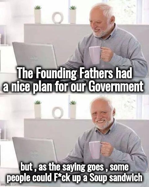 We need new Politicians | The Founding Fathers had a nice plan for our Government; but , as the saying goes , some
 people could F*ck up a Soup sandwich | image tagged in memes,hide the pain harold,politicians suck,corruption,elitist,royals | made w/ Imgflip meme maker