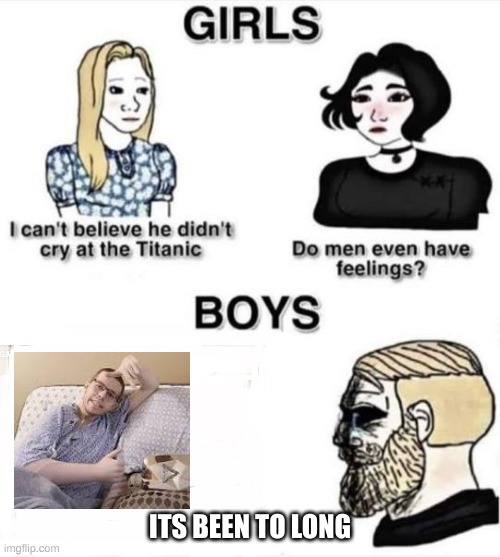 Do boys even have feelings | ITS BEEN TO LONG | image tagged in do boys even have feelings | made w/ Imgflip meme maker