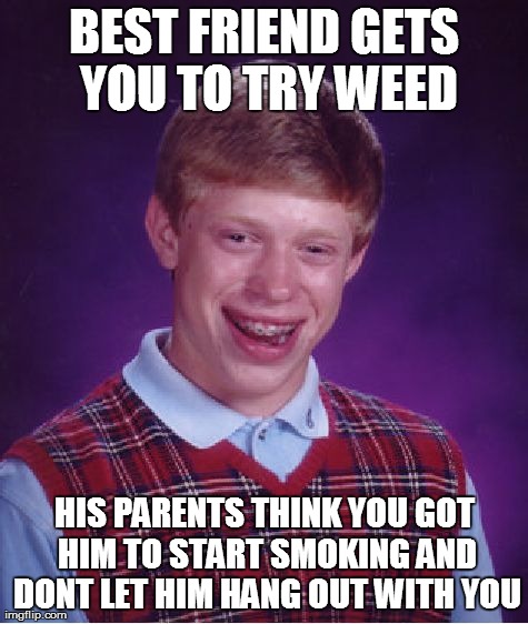 Bad Luck Brian | BEST FRIEND GETS YOU TO TRY WEED HIS PARENTS THINK YOU GOT HIM TO START SMOKING AND DONT LET HIM HANG OUT WITH YOU | image tagged in memes,bad luck brian,AdviceAnimals | made w/ Imgflip meme maker