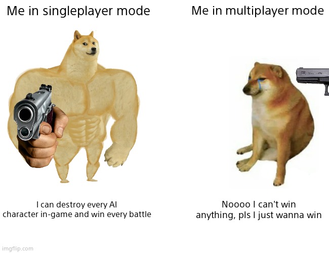 Buff Doge vs. Cheems |  Me in singleplayer mode; Me in multiplayer mode; I can destroy every AI character in-game and win every battle; Noooo I can't win anything, pls I just wanna win | image tagged in memes,buff doge vs cheems | made w/ Imgflip meme maker