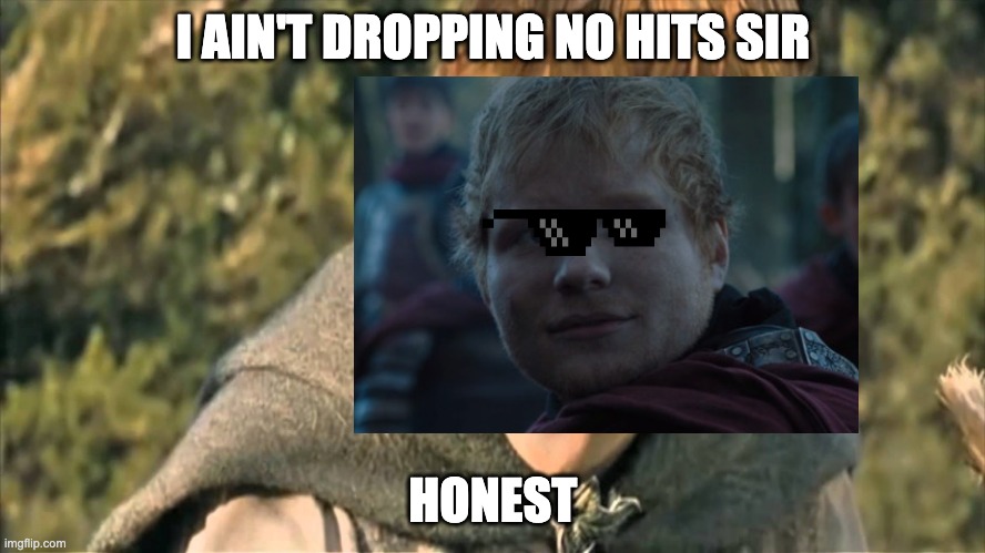 I ain't been dropping no hits sir, honest. | I AIN'T DROPPING NO HITS SIR; HONEST | image tagged in ed sheeran,the lord of the rings,hobbits | made w/ Imgflip meme maker