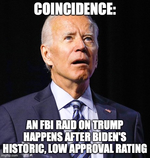 Joe Biden | COINCIDENCE:; AN FBI RAID ON TRUMP HAPPENS AFTER BIDEN'S HISTORIC, LOW APPROVAL RATING | image tagged in joe biden,polls | made w/ Imgflip meme maker