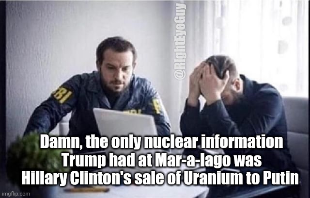 Breaking: NUCLEAR CRIME found at Mar-a-lago | @RightEyeGuy; Damn, the only nuclear information Trump had at Mar-a-lago was Hillary Clinton's sale of Uranium to Putin | image tagged in fbi guys,trump,biden | made w/ Imgflip meme maker