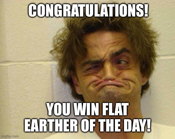 Flat earther | CONGRATULATIONS! YOU WIN FLAT EARTHER OF THE DAY! | image tagged in flat earthers | made w/ Imgflip meme maker