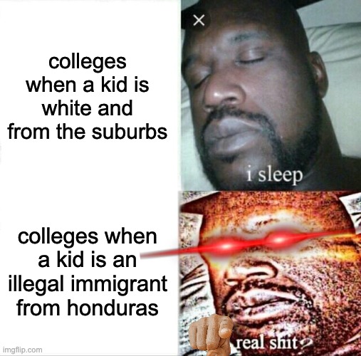 based on a true story | colleges when a kid is white and from the suburbs; colleges when a kid is an illegal immigrant from honduras | image tagged in memes,sleeping shaq,funny memes | made w/ Imgflip meme maker