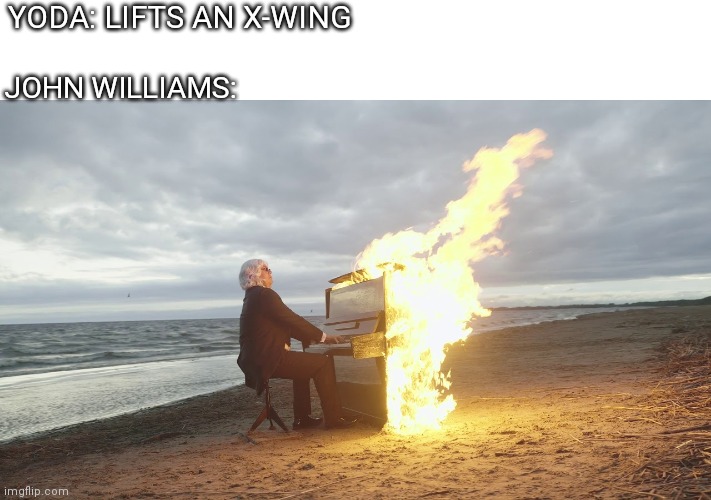 Star Wars music is great | YODA: LIFTS AN X-WING; JOHN WILLIAMS: | image tagged in piano in fire | made w/ Imgflip meme maker