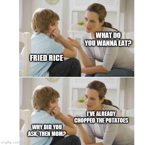 Mom | WHAT DO YOU WANNA EAT? FRIED RICE; I'VE ALREADY CHOPPED THE POTATOES; WHY DID YOU ASK, THEN MOM? | image tagged in memes,funny memes | made w/ Imgflip meme maker