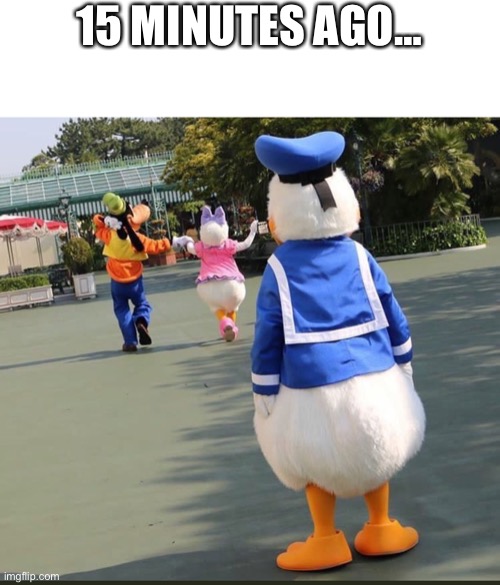 Goofy, Donald Duck, Daisy Duck | 15 MINUTES AGO… | image tagged in goofy donald duck daisy duck | made w/ Imgflip meme maker