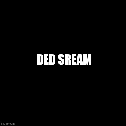 Dead stream | DED SREAM | image tagged in memes,blank transparent square | made w/ Imgflip meme maker