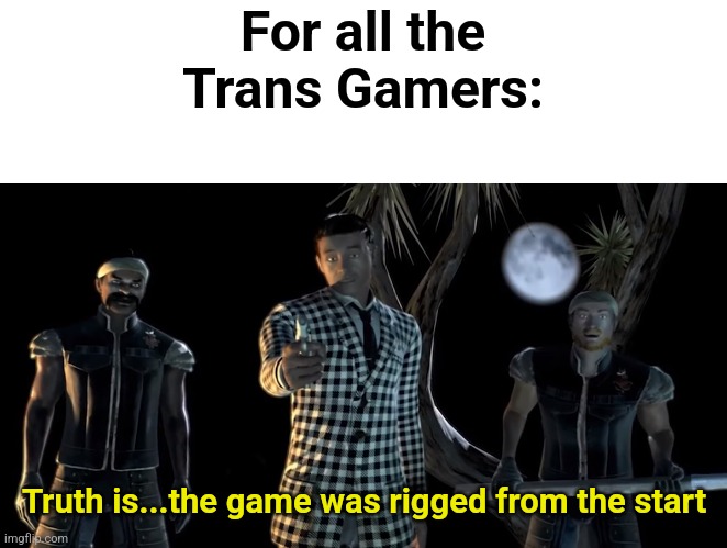 Fallout New Vegas | For all the Trans Gamers:; Truth is...the game was rigged from the start | image tagged in truth is the game was rigged from the start | made w/ Imgflip meme maker