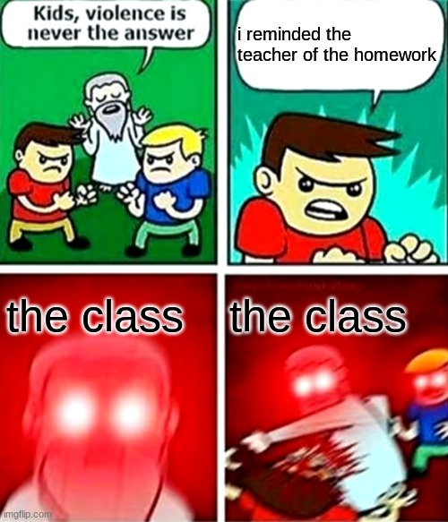 wHyYyYy |  i reminded the teacher of the homework; the class; the class | image tagged in kids violence is never the answer,memes,school,homework,funny,why | made w/ Imgflip meme maker