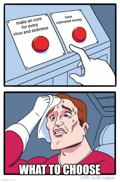 what to choose XD | have unlimeted money; make an cure for every virus and sickness; WHAT TO CHOOSE | image tagged in memes,two buttons | made w/ Imgflip meme maker