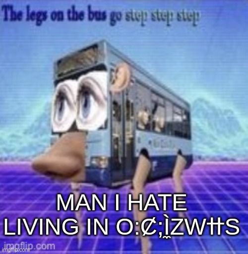 hewp me Im imwisoned to make memes whiwe tuwning into a fuwwy (^owo^) | MAN I HATE LIVING IN O:Ȼ;Ì̼ZWߚS | image tagged in the legs on the bus go step step | made w/ Imgflip meme maker