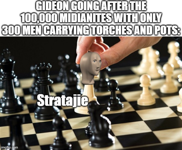 Meme Man Stratajie | GIDEON GOING AFTER THE 100,000 MIDIANITES WITH ONLY 300 MEN CARRYING TORCHES AND POTS: | image tagged in blank bar,meme man stratajie,christian,bible | made w/ Imgflip meme maker