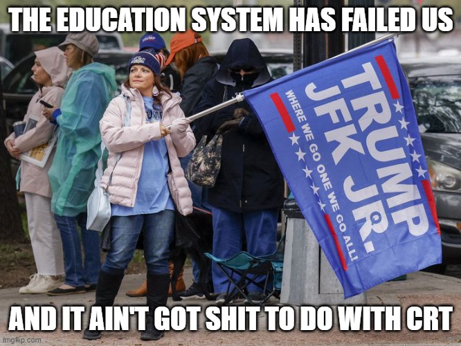 trump cult | THE EDUCATION SYSTEM HAS FAILED US; AND IT AIN'T GOT SHIT TO DO WITH CRT | image tagged in trump cult,politics,education failure | made w/ Imgflip meme maker