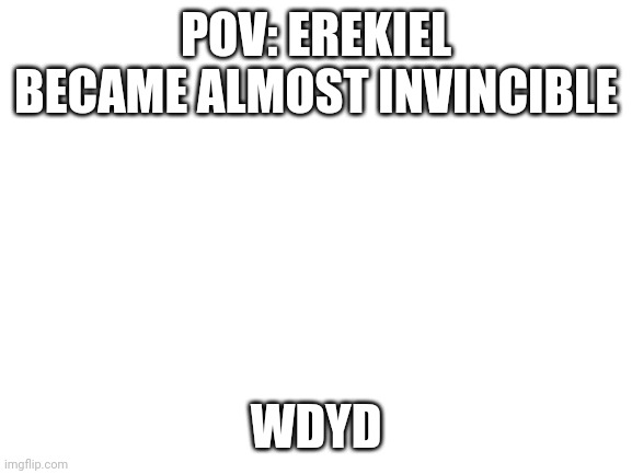 Blank White Template | POV: EREKIEL BECAME ALMOST INVINCIBLE; WDYD | image tagged in blank white template | made w/ Imgflip meme maker