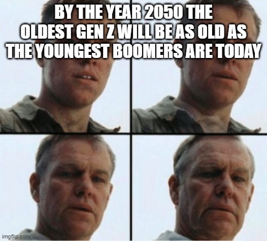 private ryan getting old | BY THE YEAR 2050 THE OLDEST GEN Z WILL BE AS OLD AS THE YOUNGEST BOOMERS ARE TODAY | image tagged in private ryan getting old | made w/ Imgflip meme maker