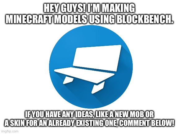 Have a good day! |  HEY GUYS! I’M MAKING MINECRAFT MODELS USING BLOCKBENCH. IF YOU HAVE ANY IDEAS, LIKE A NEW MOB OR A SKIN FOR AN ALREADY EXISTING ONE, COMMENT BELOW! | image tagged in blank white template | made w/ Imgflip meme maker