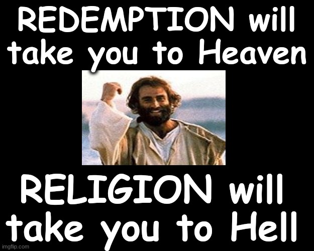 REDEMPTION will take you to Heaven...RELIGION will take you to Hell.. | REDEMPTION will take you to Heaven; RELIGION will take you to Hell | image tagged in salvation,jesus christ,heaven vs hell,religion | made w/ Imgflip meme maker