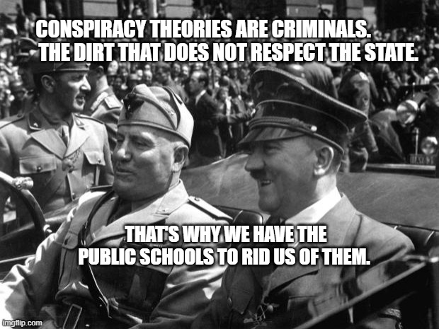 Hitler quote | CONSPIRACY THEORIES ARE CRIMINALS.               THE DIRT THAT DOES NOT RESPECT THE STATE. THAT'S WHY WE HAVE THE PUBLIC SCHOOLS TO RID US OF THEM. | image tagged in hitler quote | made w/ Imgflip meme maker