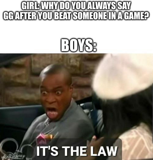 Facts | GIRL: WHY DO YOU ALWAYS SAY GG AFTER YOU BEAT SOMEONE IN A GAME? BOYS: | image tagged in it's the law | made w/ Imgflip meme maker