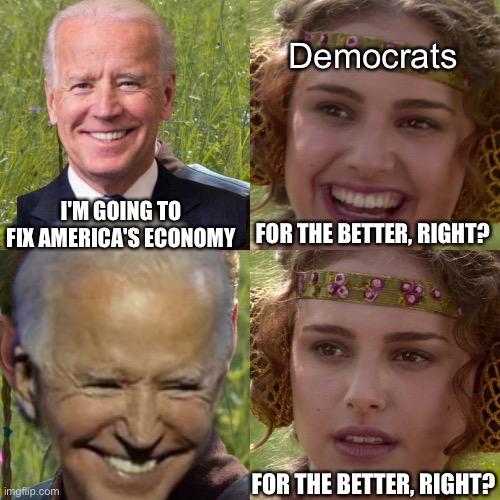 Democrats; FOR THE BETTER, RIGHT? I'M GOING TO FIX AMERICA'S ECONOMY; FOR THE BETTER, RIGHT? | image tagged in joe biden,funny,memes,for the better right blank,economy | made w/ Imgflip meme maker