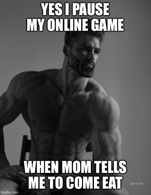 Giga Chad | YES I PAUSE MY ONLINE GAME; WHEN MOM TELLS ME TO COME EAT | image tagged in giga chad | made w/ Imgflip meme maker
