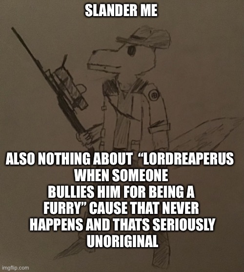 LordReaperus but he’s a tf2 sniper | SLANDER ME
 

 

 
 
 
 

 
  
ALSO NOTHING ABOUT  “LORDREAPERUS 
WHEN SOMEONE
 BULLIES HIM FOR BEING A 
FURRY” CAUSE THAT NEVER
 HAPPENS AND THATS SERIOUSLY
 UNORIGINAL | image tagged in lordreaperus but he s a tf2 sniper | made w/ Imgflip meme maker