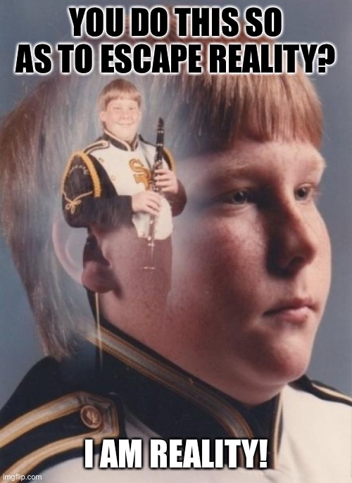 I am reality |  YOU DO THIS SO AS TO ESCAPE REALITY? I AM REALITY! | image tagged in memes,ptsd clarinet boy | made w/ Imgflip meme maker