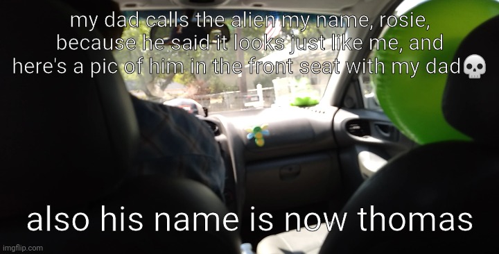 a | my dad calls the alien my name, rosie, because he said it looks just like me, and here's a pic of him in the front seat with my dad💀; also his name is now thomas | made w/ Imgflip meme maker