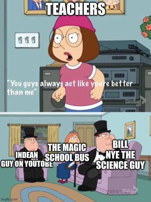 meme4 | TEACHERS; BILL NYE THE SCIENCE GUY; THE MAGIC SCHOOL BUS; INDIAN GUY ON YOUTUBE | image tagged in better then me | made w/ Imgflip meme maker