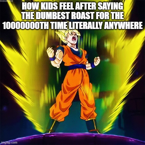 too true | HOW KIDS FEEL AFTER SAYING THE DUMBEST ROAST FOR THE 10000000TH TIME LITERALLY ANYWHERE | image tagged in goku super saiyan | made w/ Imgflip meme maker